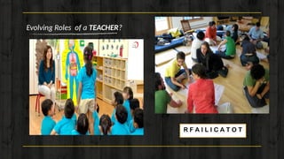 18
Evolving Roles of a TEACHER?
R F A I L I C A T O T
 