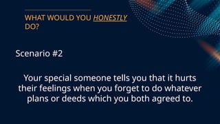 WHAT WOULD YOU HONESTLY
DO?
Scenario #2
Your special someone tells you that it hurts
their feelings when you forget to do whatever
plans or deeds which you both agreed to.
 