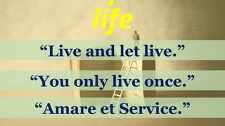 life
“Live and let live.”
“You only live once.”
“Amare et Service.”
 