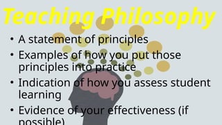 Teaching Philosophy
• A statement of principles
• Examples of how you put those
principles into practice
• Indication of how you assess student
learning
• Evidence of your effectiveness (if
 