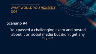 WHAT WOULD YOU HONESTLY
DO?
Scenario #4
You passed a challenging exam and posted
about it on social media but didn’t get any
“likes”.
 