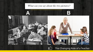 9
The Changing Role of a Teacher
What can you say about the two pictures?
A B
 