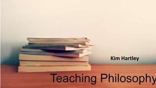 Teaching Philosophy
Kim Hartley
 