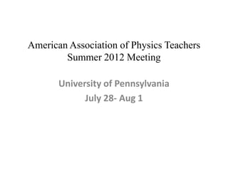 American Association of Physics Teachers
        Summer 2012 Meeting

       University of Pennsylvania
             July 28- Aug 1
 