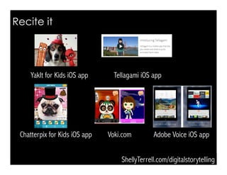 Voki.com
Tellagami iOS appYakIt for Kids iOS app
Recite it
ShellyTerrell.com/digitalstorytelling
Chatterpix for Kids iOS app Adobe Voice iOS app
 