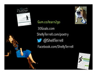 @ShellTerrell
Facebook.com/ShellyTerrell
Gum.co/learn2go
ShellyTerrell.com/poetry
30Goals.com
 