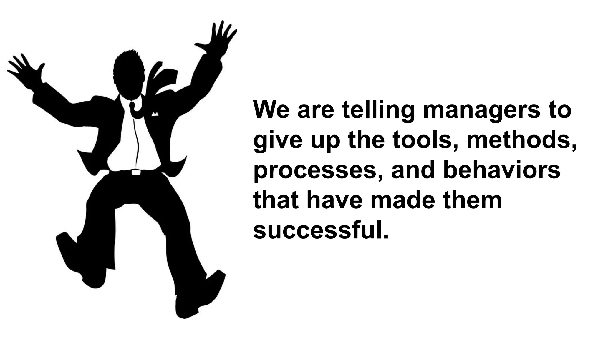 We are telling managers to
give up the tools, methods,
processes, and behaviors
that have made them
successful.
 