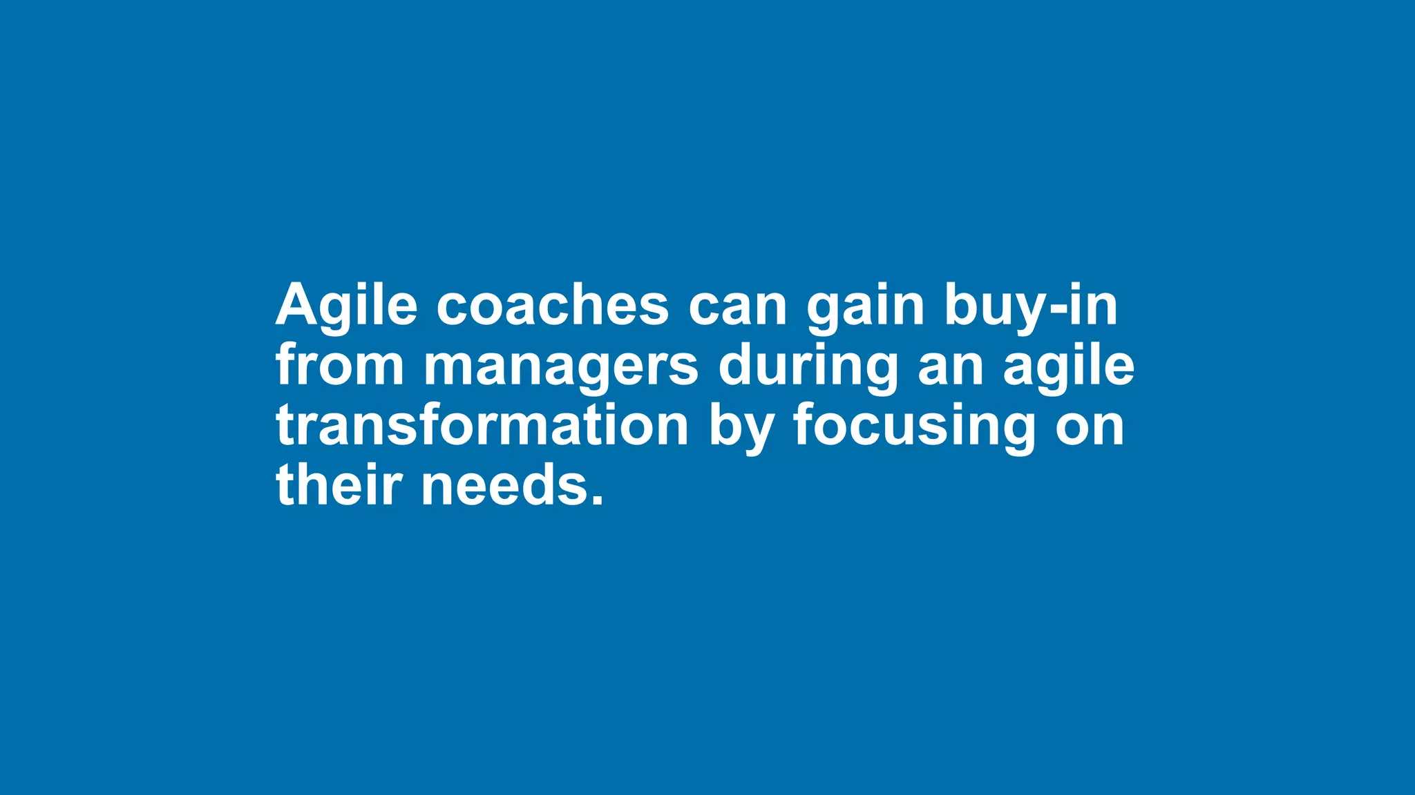 Agile coaches can gain buy-in
from managers during an agile
transformation by focusing on
their needs.
 