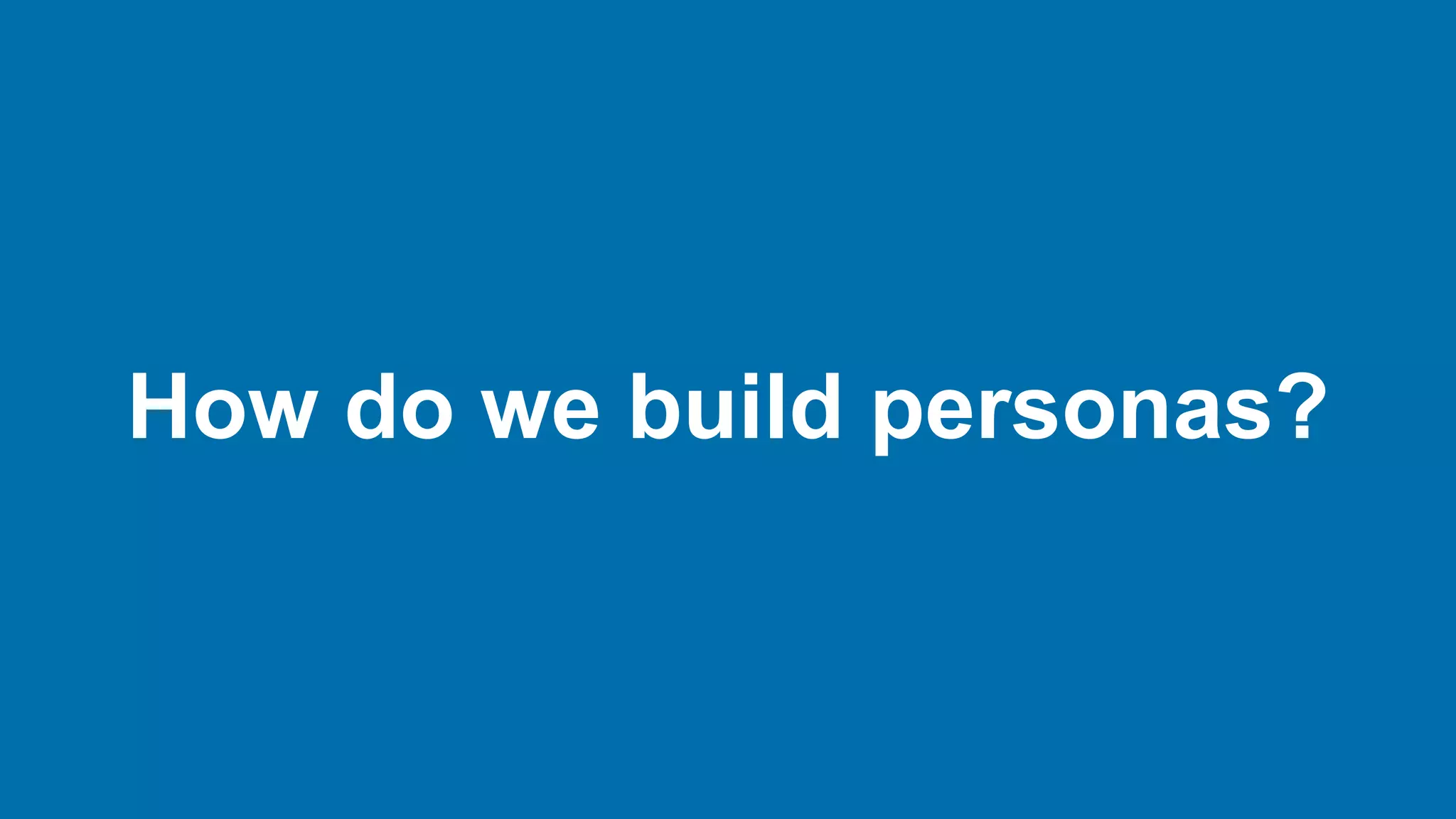 How do we build personas?
 