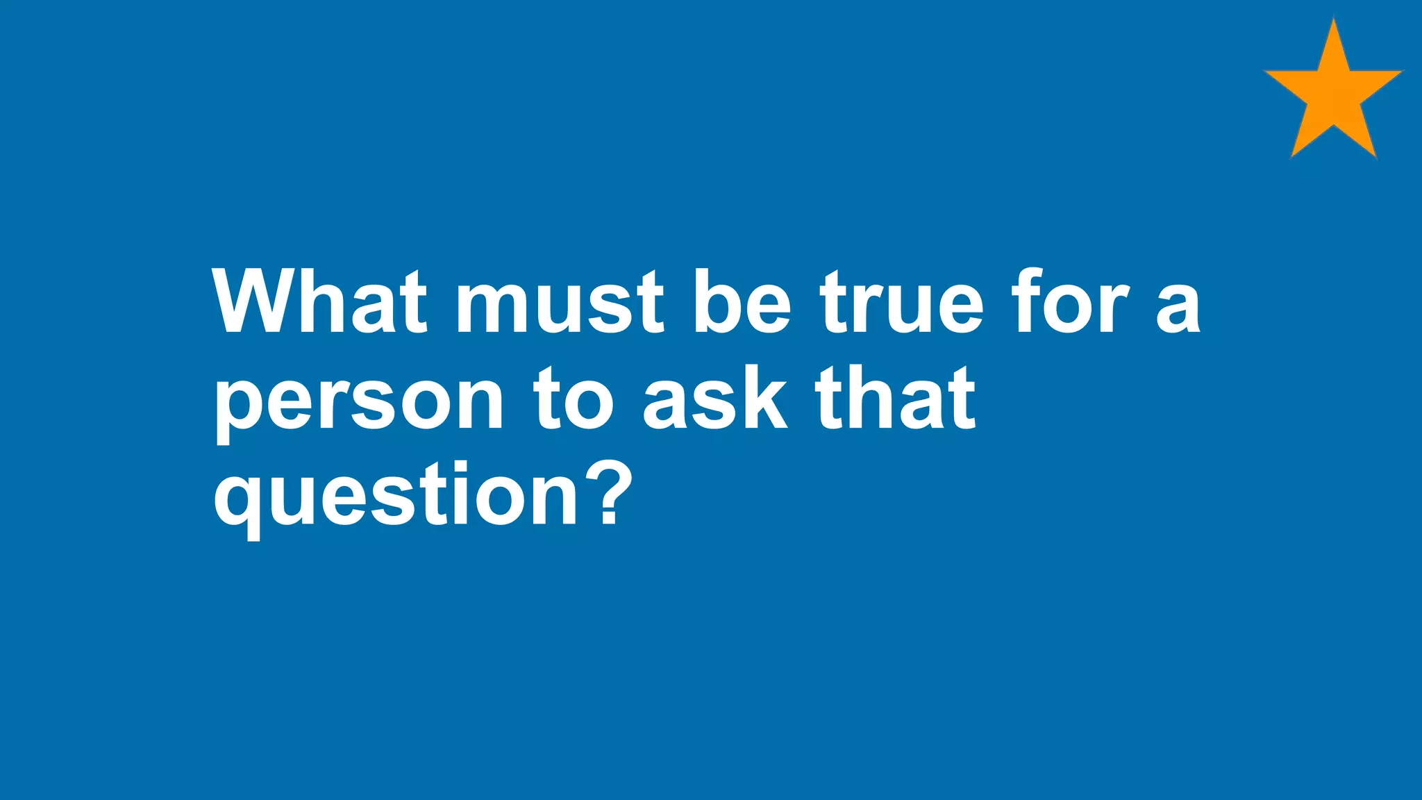 What must be true for a
person to ask that
question?
 