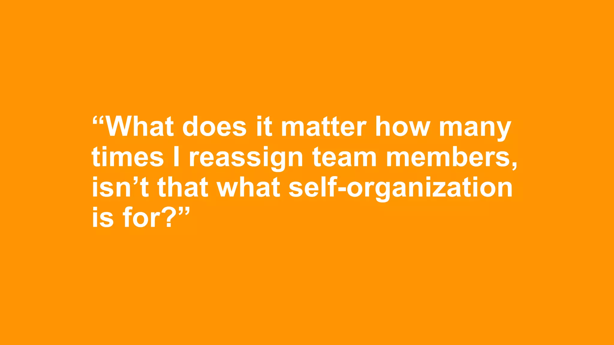 “What does it matter how many
times I reassign team members,
isn’t that what self-organization
is for?”
 