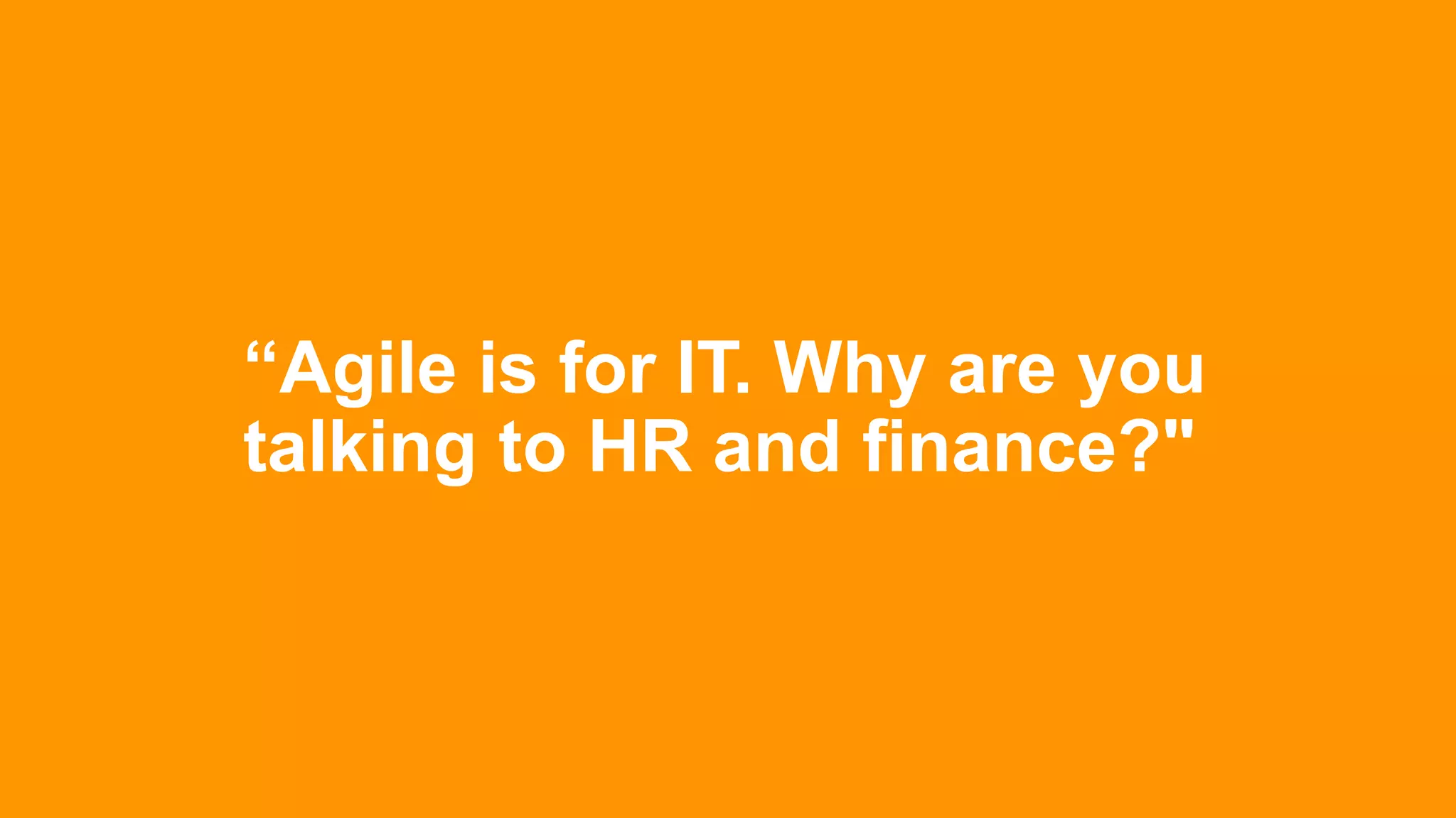 “Agile is for IT. Why are you
talking to HR and finance?"
 