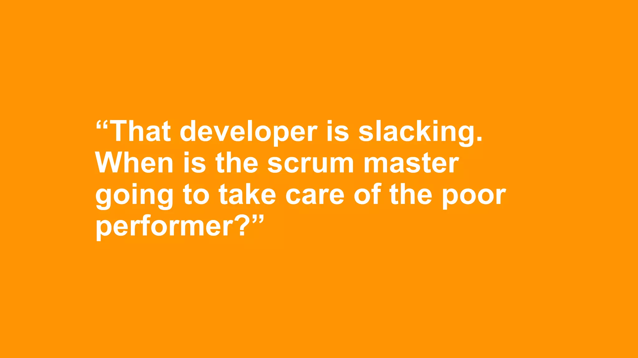“That developer is slacking.
When is the scrum master
going to take care of the poor
performer?”
 