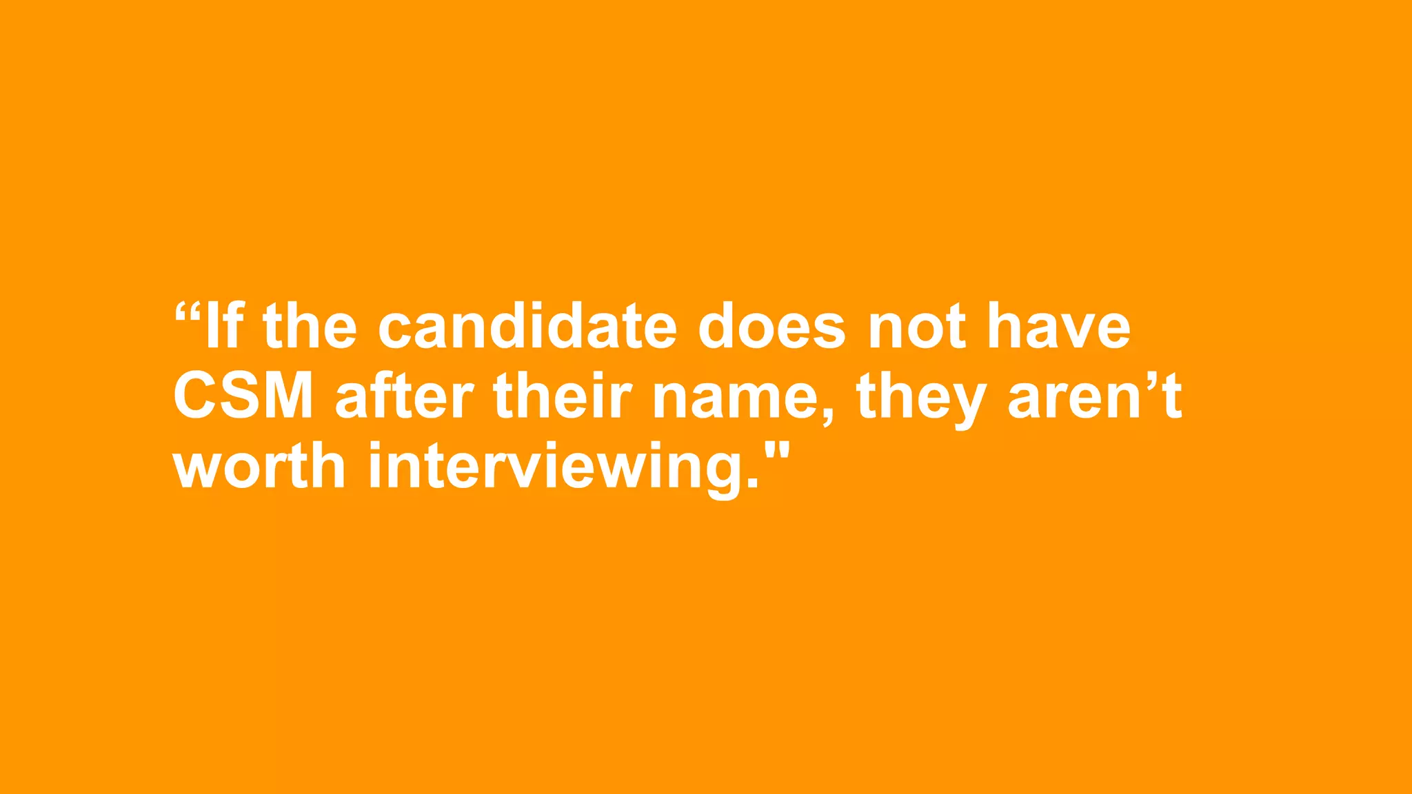 “If the candidate does not have
CSM after their name, they aren’t
worth interviewing."
 