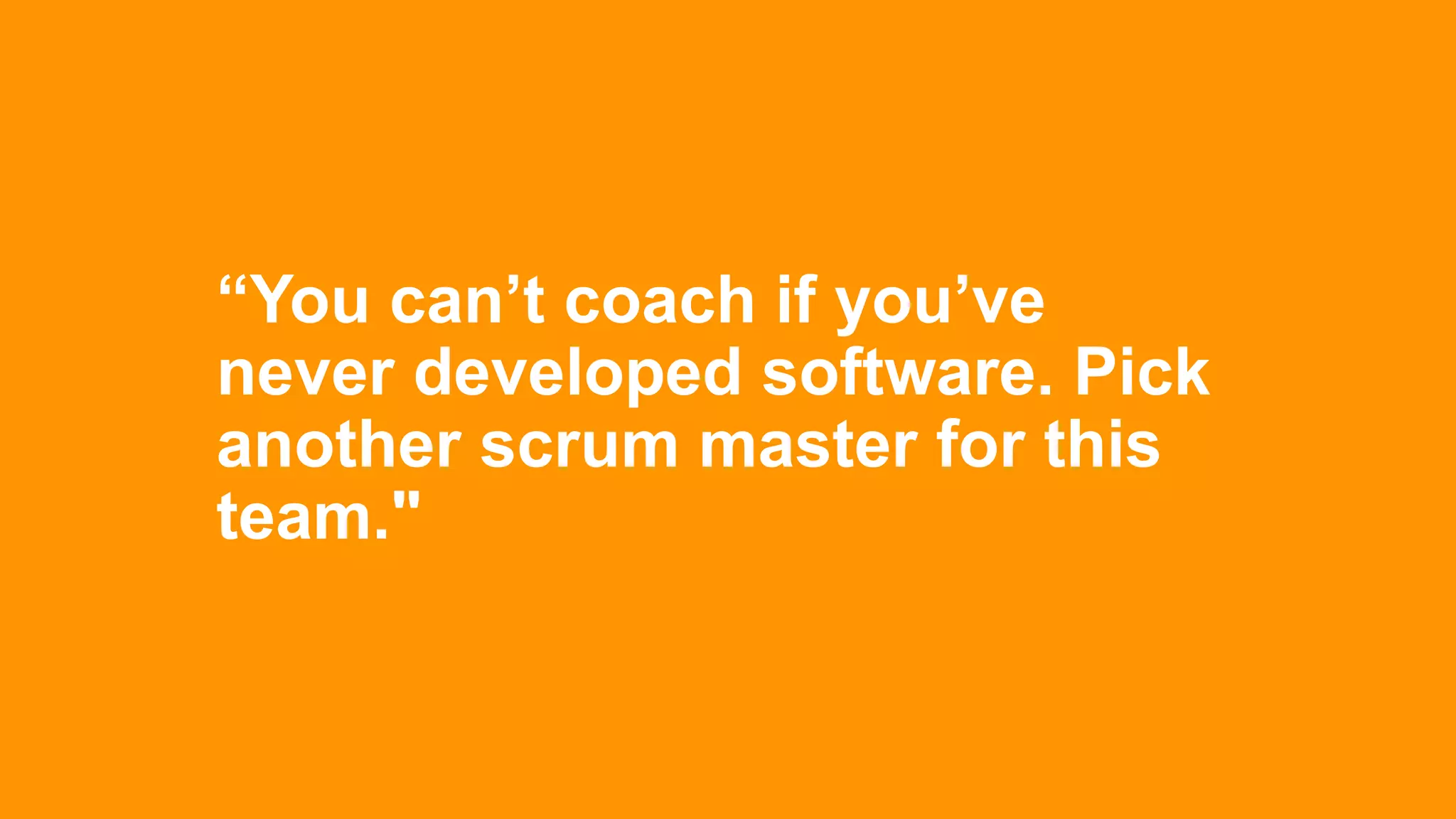 “You can’t coach if you’ve
never developed software. Pick
another scrum master for this
team."
 