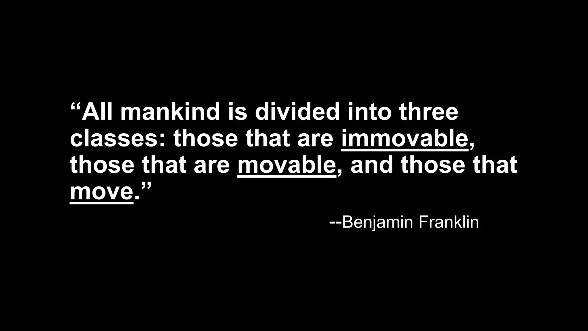 “All mankind is divided into three
classes: those that are immovable,
those that are movable, and those that
move.”
--Benjamin Franklin
 
