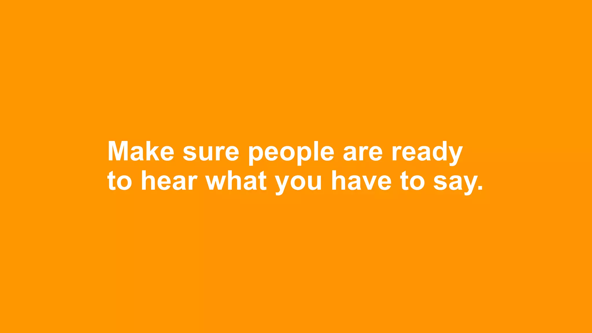 Make sure people are ready
to hear what you have to say.
 