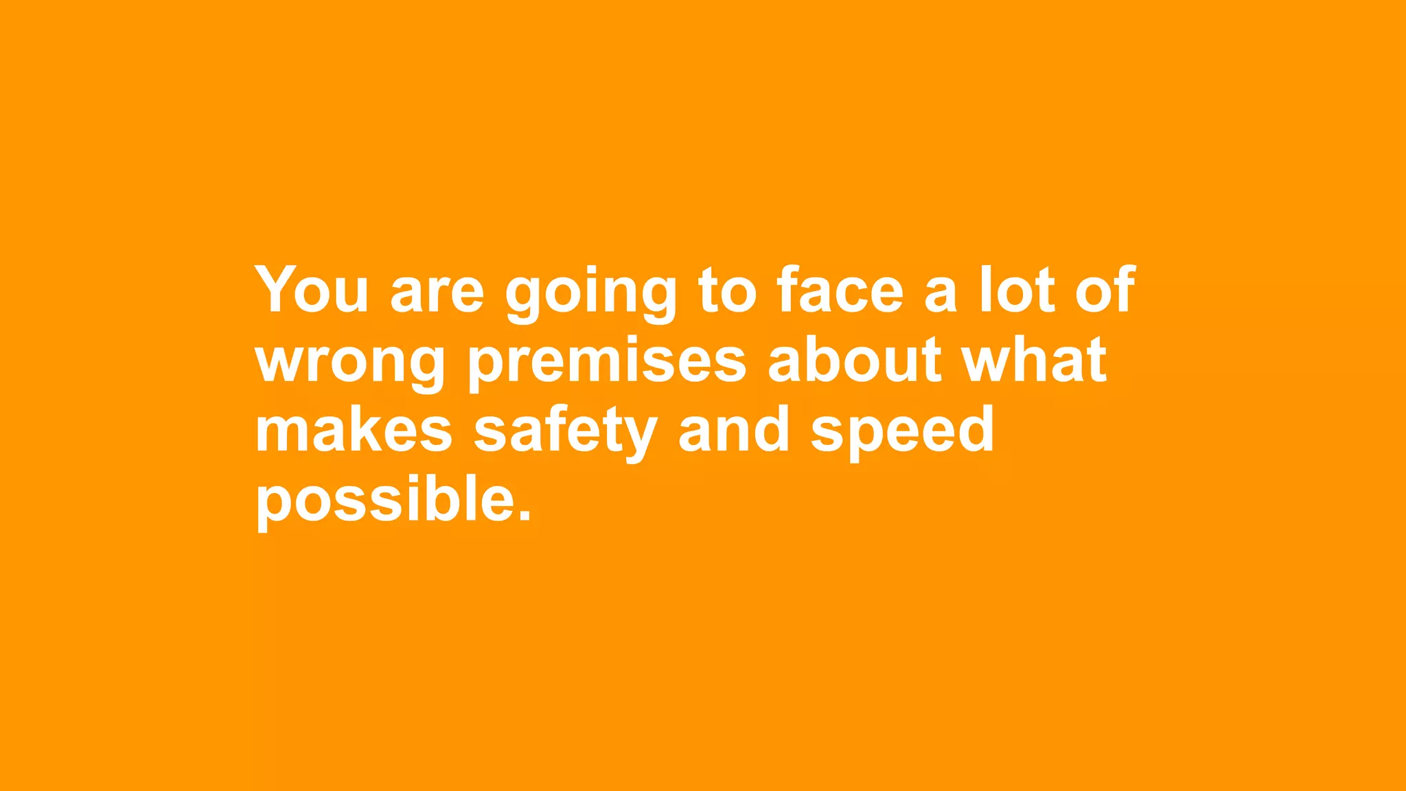 You are going to face a lot of
wrong premises about what
makes safety and speed
possible.
 