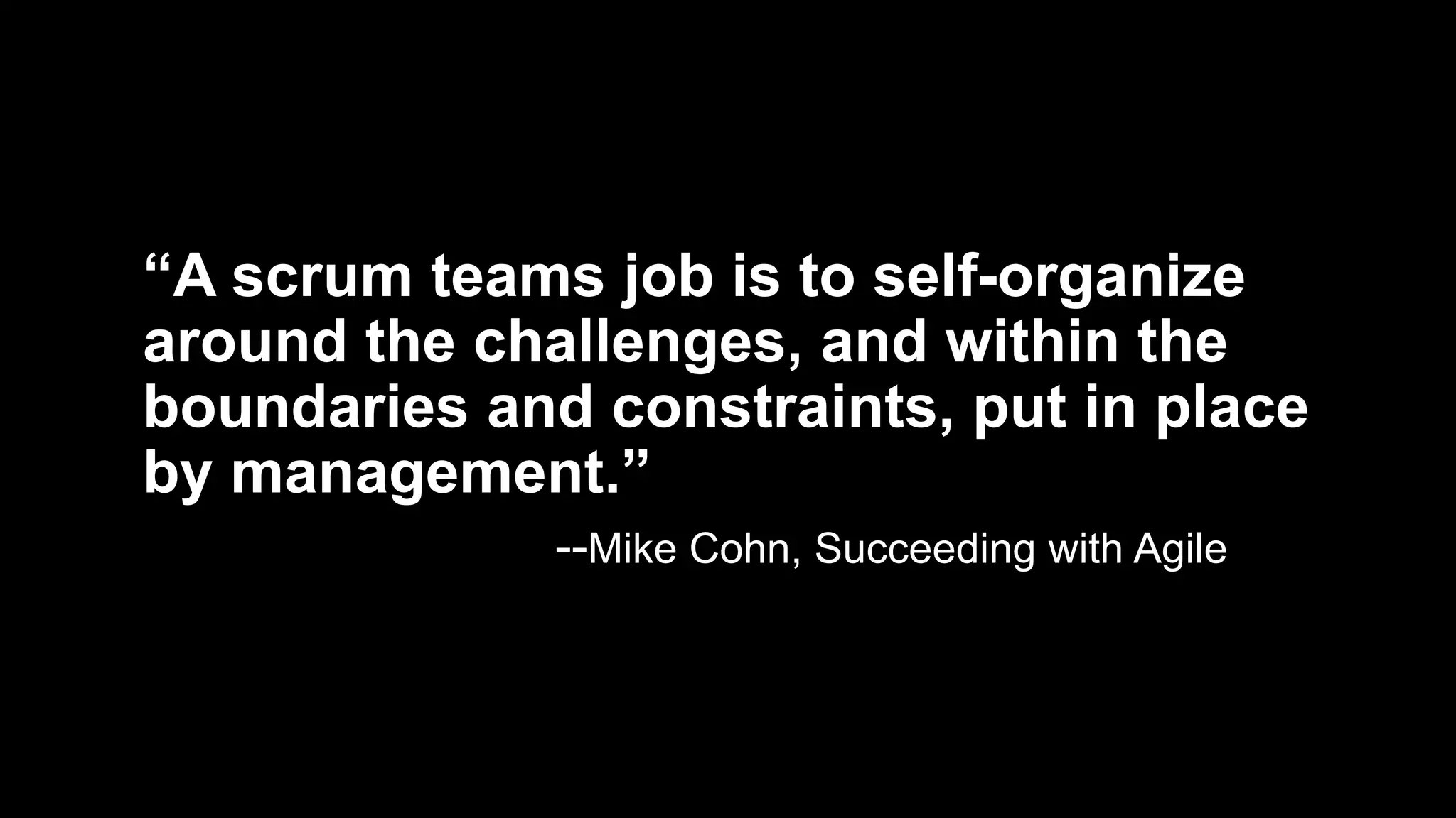 “A scrum teams job is to self-organize
around the challenges, and within the
boundaries and constraints, put in place
by management.”
--Mike Cohn, Succeeding with Agile
 