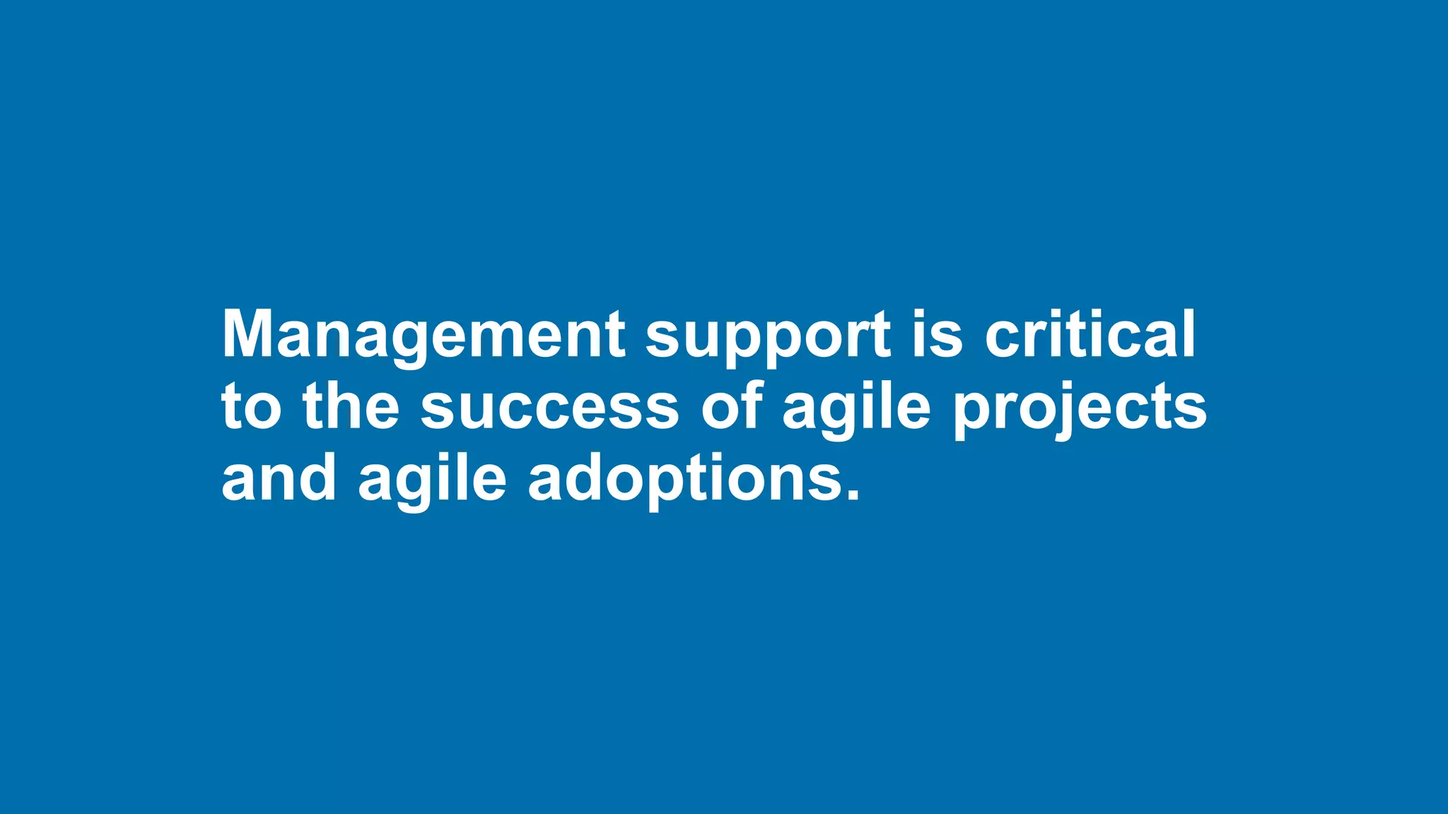 Management support is critical
to the success of agile projects
and agile adoptions.
 