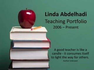 Linda Abdelhadi
Teaching Portfolio
2006 – Present
A good teacher is like a
candle - it consumes itself
to light the way for others.
Author Unknown
 