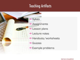 Teaching Artifacts
➾ Syllabi
➾ Assignments
➾ Lesson plans
➾ Lecture notes
➾ Handouts/worksheets
➾ Quizzes
➾ Example problems

Image	
  source:	
  h8p://images.ﬁneartamerica.com/images-­‐medium-­‐large/yes-­‐you-­‐can-­‐lisa-­‐knechtel.jpg	
  

Abd	
  Karim	
  Alias@2011	
  
Abd	
  Karim	
  Alias@2014	
  

18	
  

 