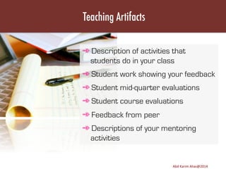 Teaching Artifacts
➾ Description of activities that
students do in your class
➾ Student work showing your feedback
➾ Student mid-quarter evaluations
➾ Student course evaluations
➾ Feedback from peer
➾ Descriptions of your mentoring
activities

Image	
  source:	
  h8p://images.ﬁneartamerica.com/images-­‐medium-­‐large/yes-­‐you-­‐can-­‐lisa-­‐knechtel.jpg	
  

Abd	
  Karim	
  Alias@2011	
  
Abd	
  Karim	
  Alias@2014	
  

19	
  

 