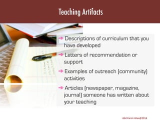 Teaching Artifacts
➾ Descriptions of curriculum that you
have developed
➾ Letters of recommendation or
support
➾ Examples of outreach (community)
activities
➾ Articles (newspaper, magazine,
journal) someone has written about
your teaching
Image	
  source:	
  h8p://images.ﬁneartamerica.com/images-­‐medium-­‐large/yes-­‐you-­‐can-­‐lisa-­‐knechtel.jpg	
  

Abd	
  Karim	
  Alias@2011	
  
Abd	
  Karim	
  Alias@2014	
  

20	
  

 