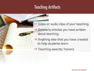 Teaching Artifacts

➾ Video or audio clips of your teaching
➾ Scholarly articles you have written
about teaching
➾ Anything else that you have created
to help students learn
➾ Teaching awards/honors

Image	
  source:	
  h8p://images.ﬁneartamerica.com/images-­‐medium-­‐large/yes-­‐you-­‐can-­‐lisa-­‐knechtel.jpg	
  

Abd	
  Karim	
  Alias@2011	
  
Abd	
  Karim	
  Alias@2014	
  

21	
  

 