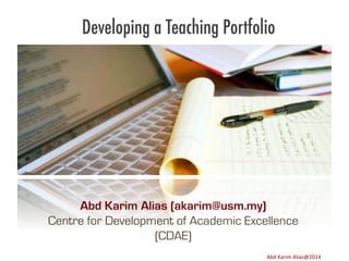 Developing a Teaching Portfolio

Abd Karim Alias (akarim@usm.my)
Centre for Development of Academic Excellence
(CDAE)
Image	
  source:	
  h8p://images.ﬁneartamerica.com/images-­‐medium-­‐large/yes-­‐you-­‐can-­‐lisa-­‐knechtel.jpg	
  

Abd	
  Karim	
  Alias@2011	
  
Abd	
  Karim	
  Alias@2014	
  

1	
  

 