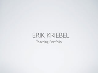 ERIK KRIEBEL
Teaching Portfolio
 
