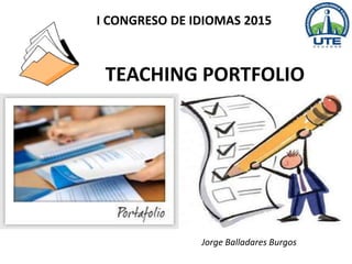 TEACHING PORTFOLIO
I CONGRESO DE IDIOMAS 2015
Jorge Balladares Burgos
 