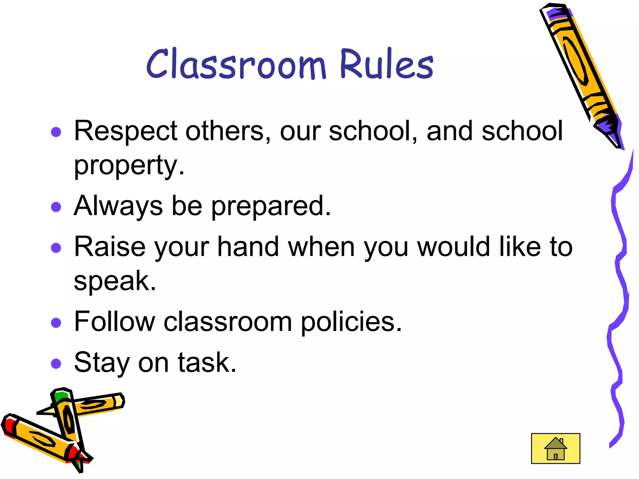 Classroom Rules
Respect others, our school, and school
property.
Always be prepared.
Raise your hand when you would like to
speak.
Follow classroom policies.
Stay on task.
 
