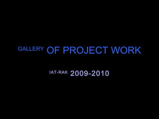 GALLERY  OF PROJECT WORK IAT-RAK  2009-2010 