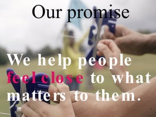 Our promise We help people   feel close   to what matters to them. 