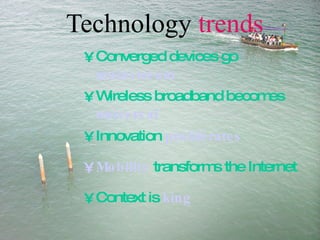 Technology  trends Converged devices go   mainstream Wireless broadband becomes   universal Innovation   proliferates Mobility   transforms the Internet Context is   king 