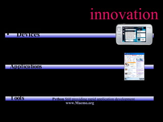 Open source  innovation Devices Applications Tools Open C  – Standard C function libraries for S60.  Soon C++  Carbide  S60 – Eclipse based Integrated Development Environment (IDE) Python  S60 providing rapid application development Maemo  www.Maemo.org   Nokia Internet Tablet open source development platform S60  Open source browser, Internet radio, Apache mobile web server Maemo  280+ applications including games, media players, utilities, and PIM Nokia N800  Internet Tablet Browsing, email and Internet communications with Google Talk TM 