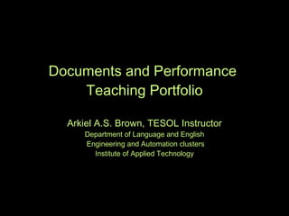 Documents and Performance  Teaching Portfolio Arkiel A.S. Brown, TESOL Instructor Department of Language and English  Engineering and Automation clusters Institute of Applied Technology 