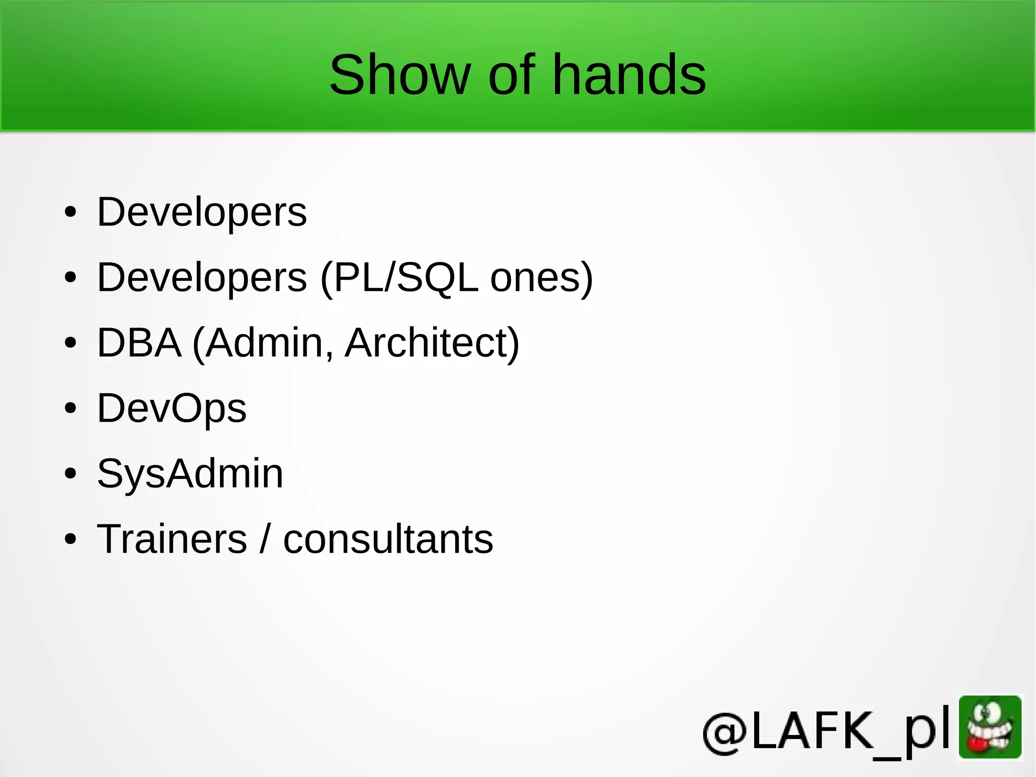 Show of hands ● Developers ● Developers (PL/SQL ones) ● DBA (Admin, Architect) ● DevOps ● SysAdmin ● Trainers / consultants 