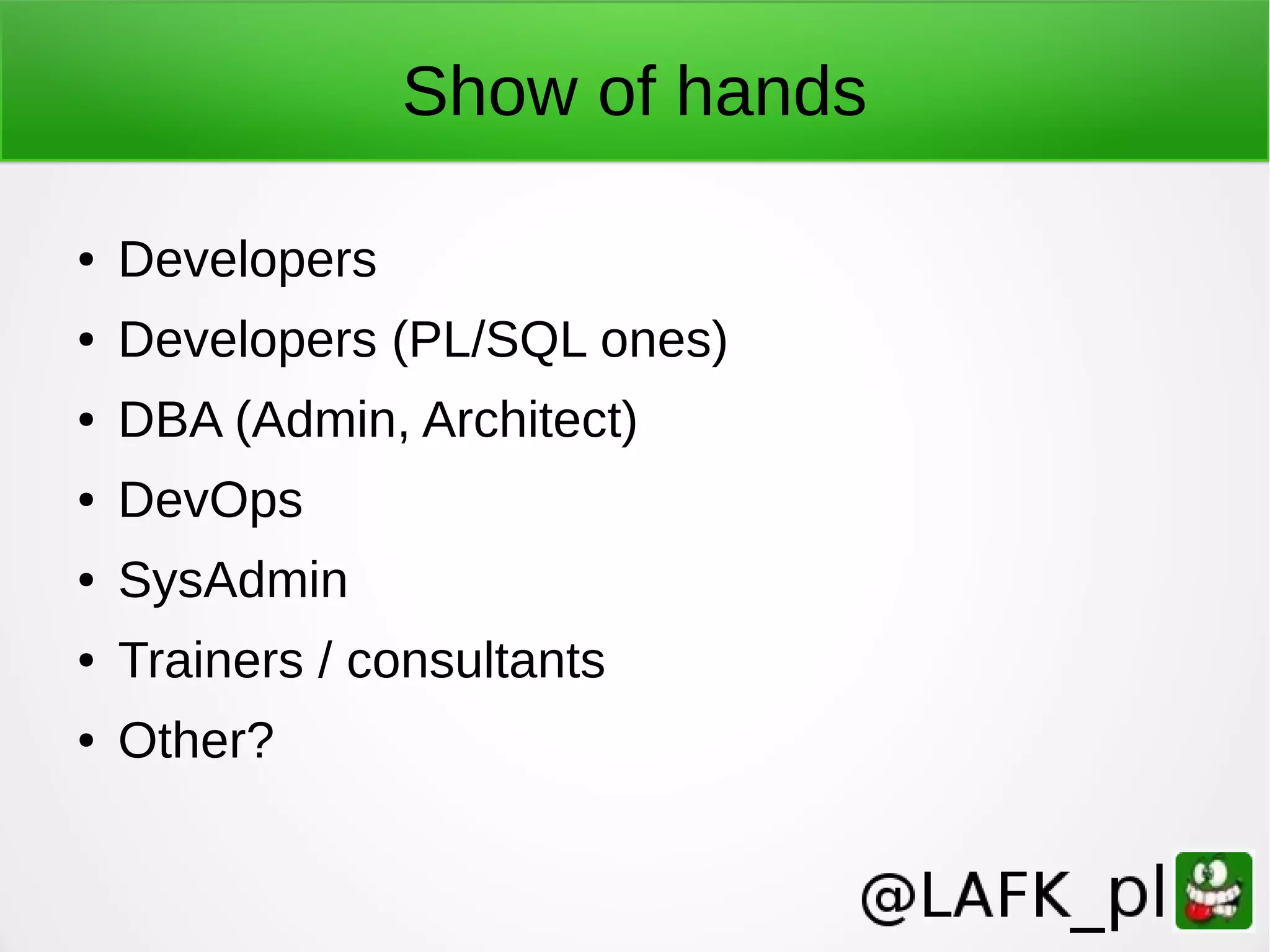 Show of hands ● Developers ● Developers (PL/SQL ones) ● DBA (Admin, Architect) ● DevOps ● SysAdmin ● Trainers / consultants ● Other? 