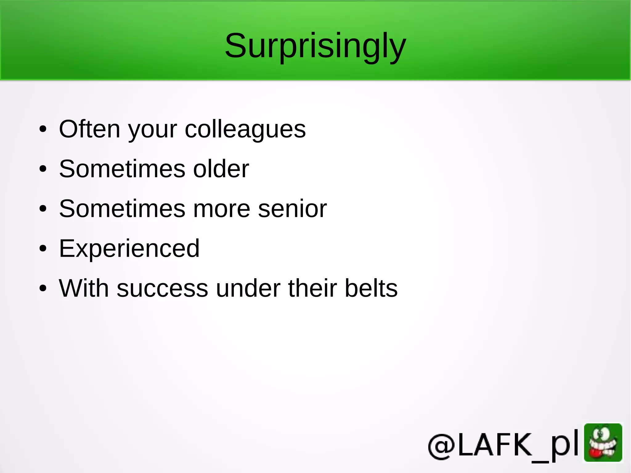 Surprisingly ● Often your colleagues ● Sometimes older ● Sometimes more senior ● Experienced ● With success under their belts 