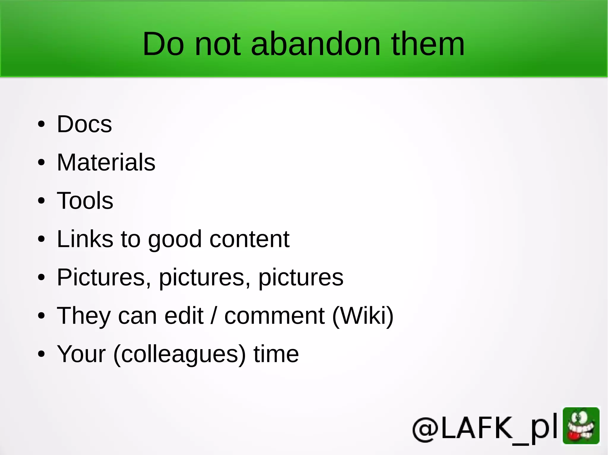 Do not abandon them ● Docs ● Materials ● Tools ● Links to good content ● Pictures, pictures, pictures ● They can edit / comment (Wiki) ● Your (colleagues) time 