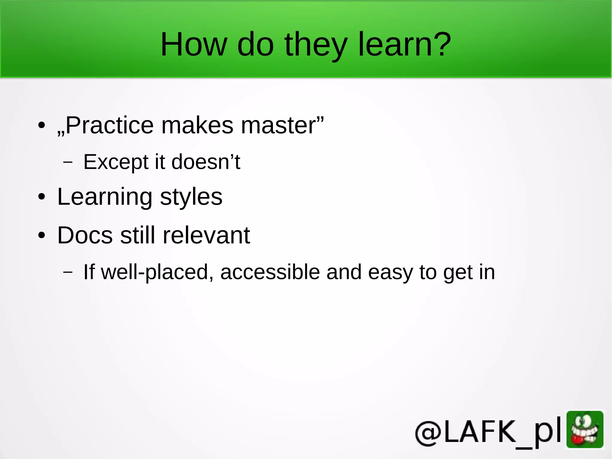 How do they learn? ● „Practice makes master” – Except it doesn’t ● Learning styles ● Docs still relevant – If well-placed, accessible and easy to get in 