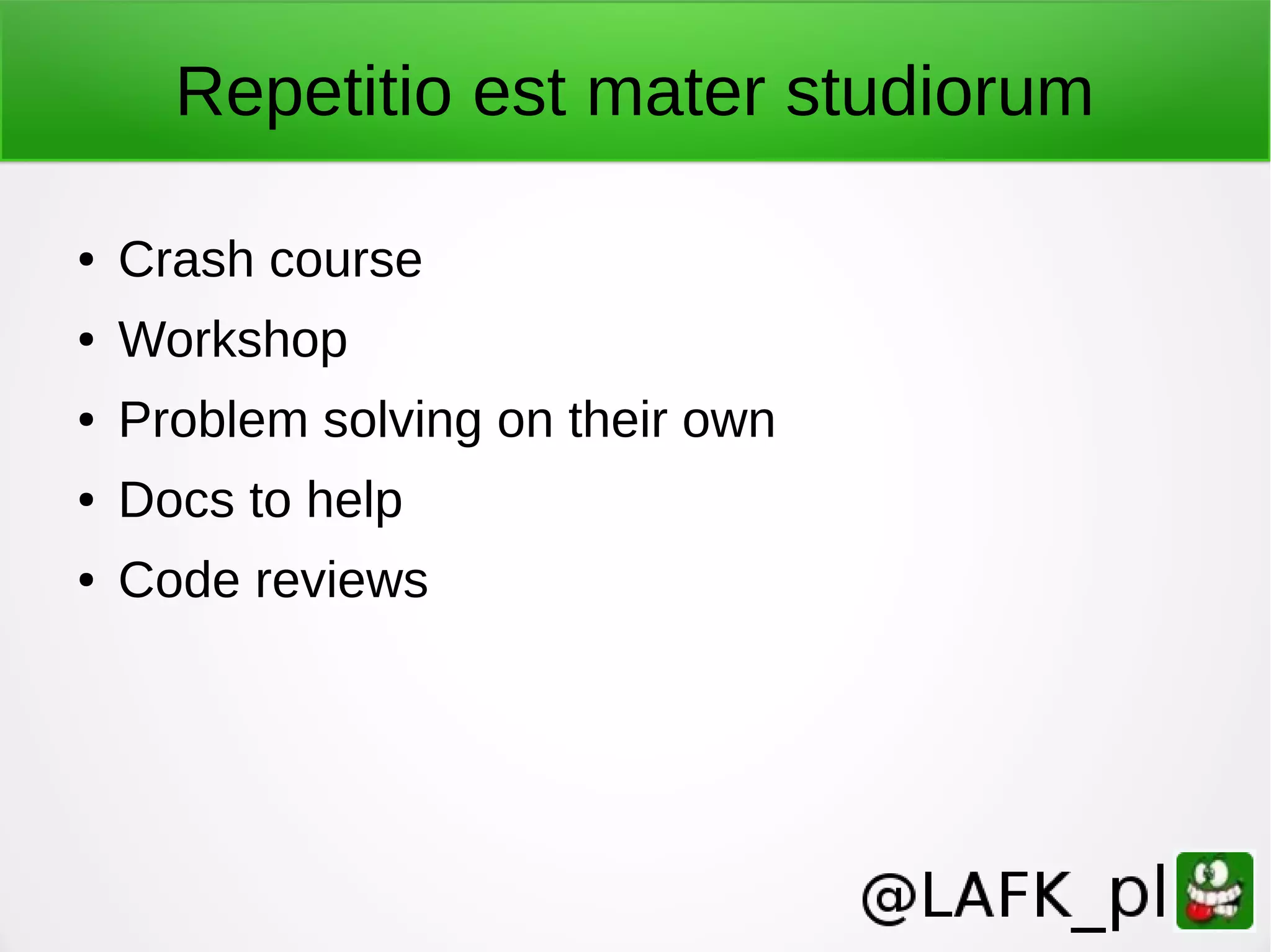Repetitio est mater studiorum ● Crash course ● Workshop ● Problem solving on their own ● Docs to help ● Code reviews 
