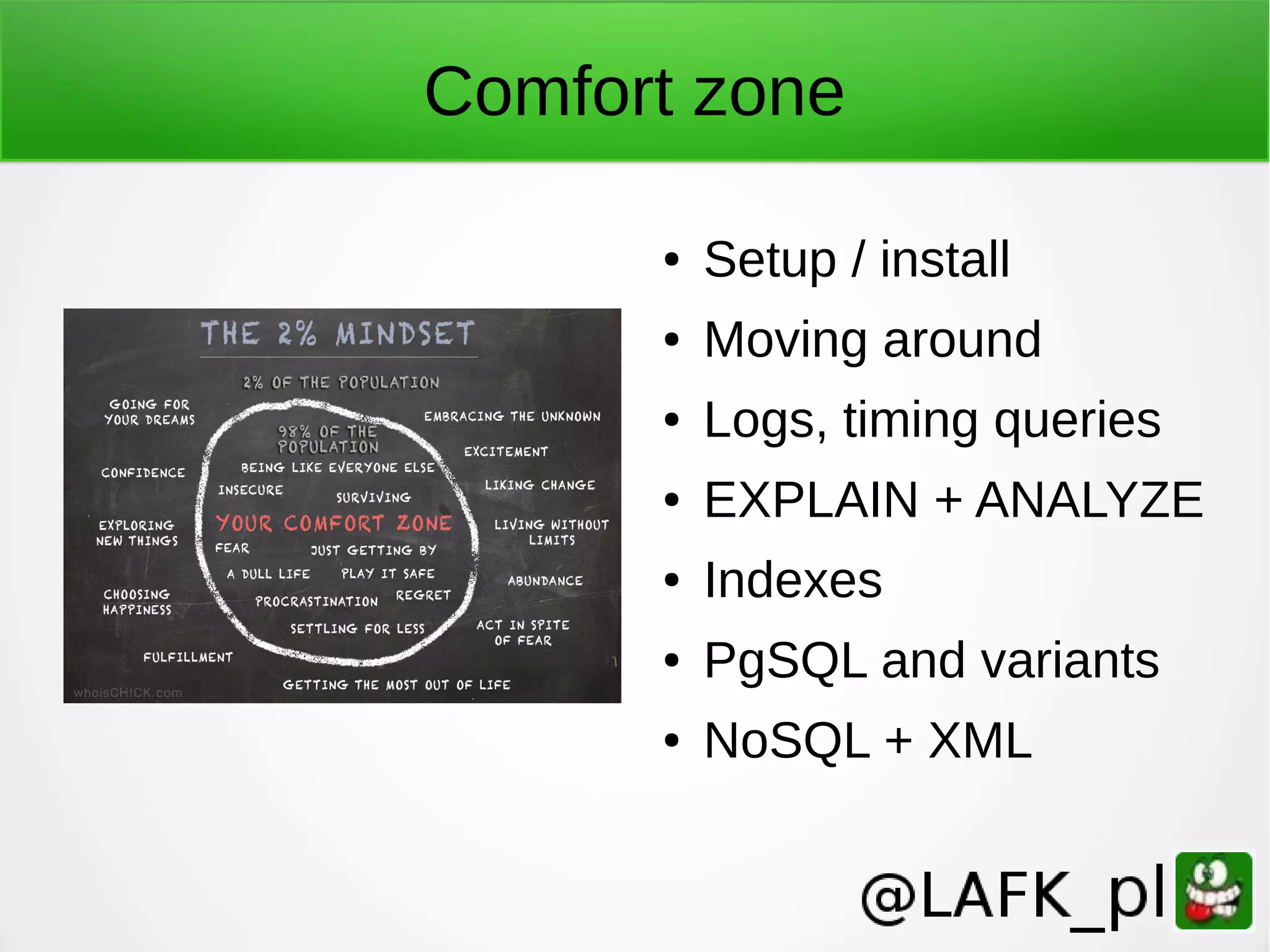 Comfort zone ● Setup / install ● Moving around ● Logs, timing queries ● EXPLAIN + ANALYZE ● Indexes ● PgSQL and variants ● NoSQL + XML 