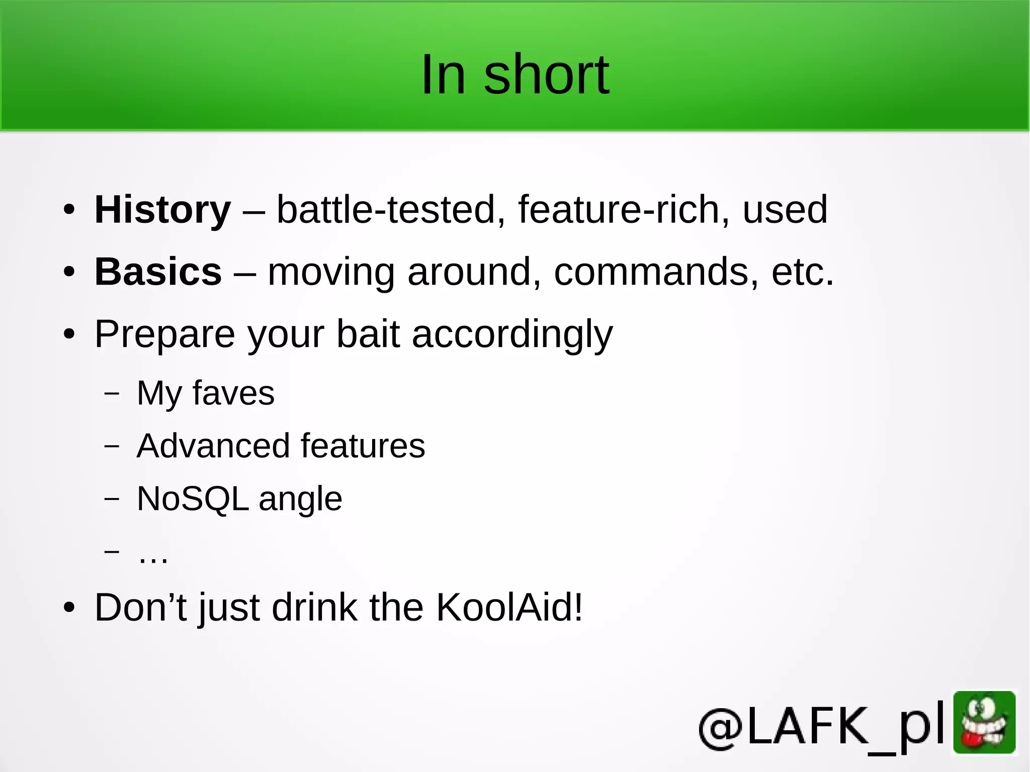 In short ● History – battle-tested, feature-rich, used ● Basics – moving around, commands, etc. ● Prepare your bait accordingly – My faves – Advanced features – NoSQL angle – … ● Don’t just drink the KoolAid! 