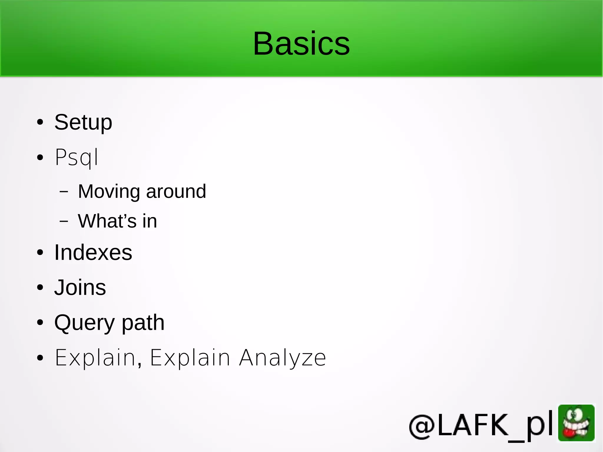Basics ● Setup ● Psql – Moving around – What’s in ● Indexes ● Joins ● Query path ● Explain, Explain Analyze 