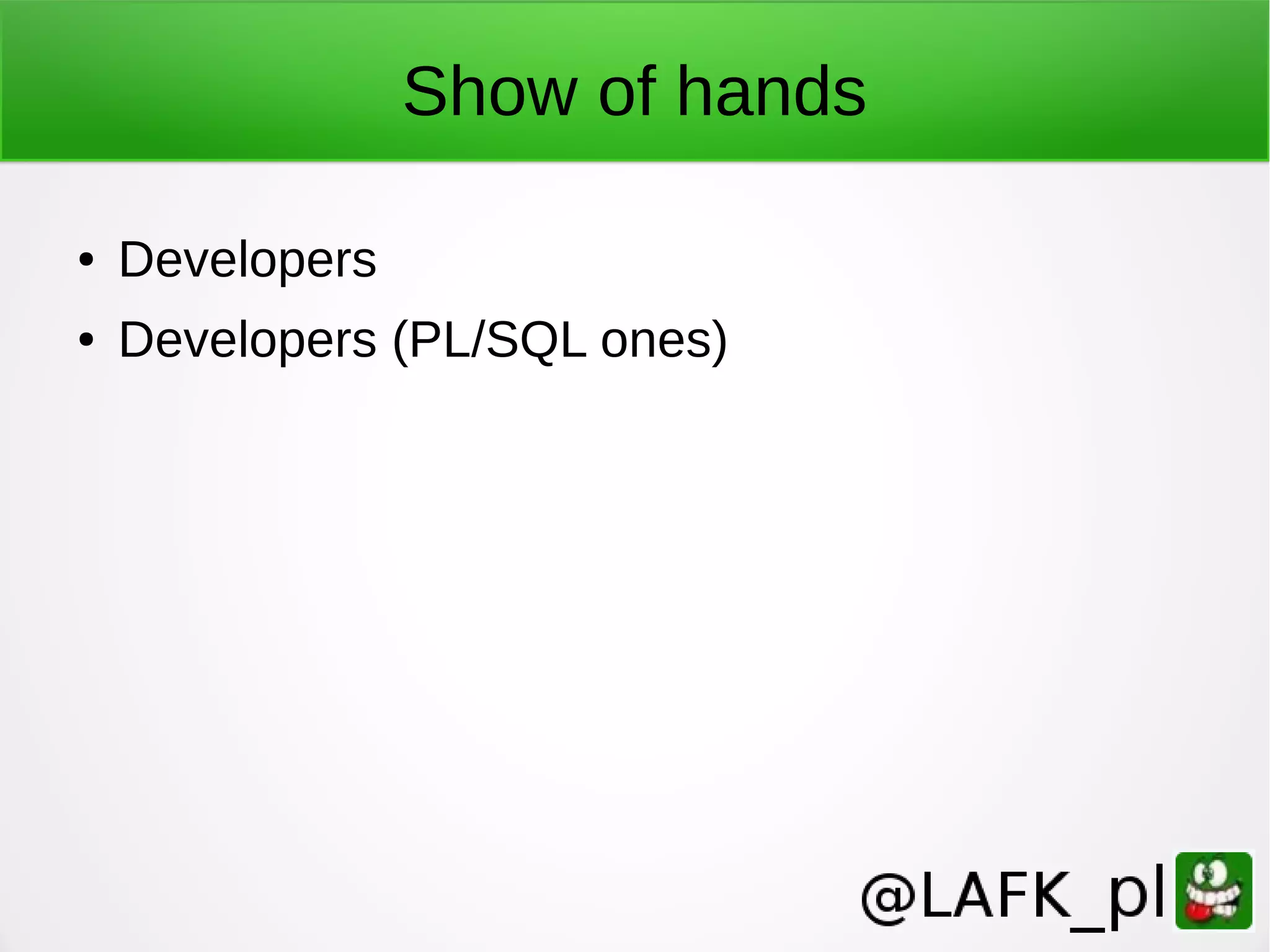 Show of hands ● Developers ● Developers (PL/SQL ones) 