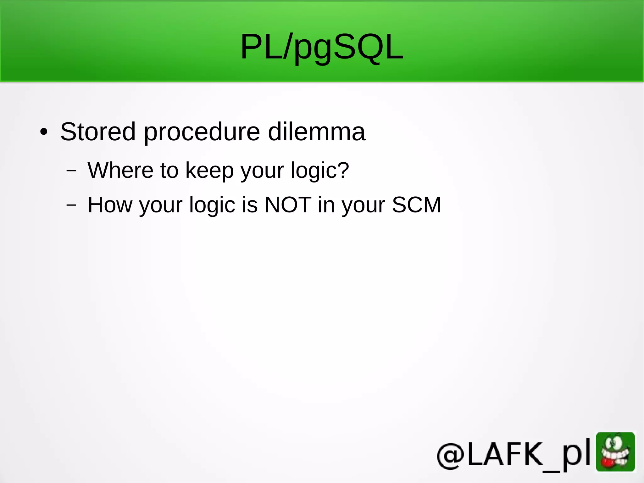 PL/pgSQL ● Stored procedure dilemma – Where to keep your logic? – How your logic is NOT in your SCM 