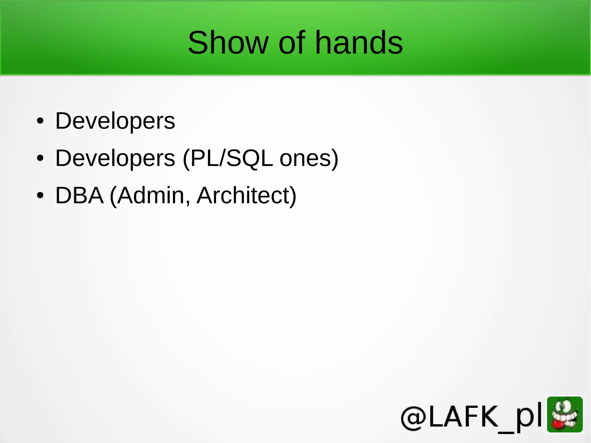 Show of hands ● Developers ● Developers (PL/SQL ones) ● DBA (Admin, Architect) 